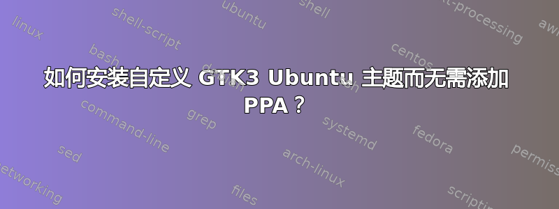 如何安装自定义 GTK3 Ubuntu 主题而无需添加 PPA？