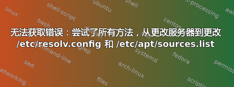 无法获取错误：尝试了所有方法，从更改服务器到更改 /etc/resolv.config 和 /etc/apt/sources.list