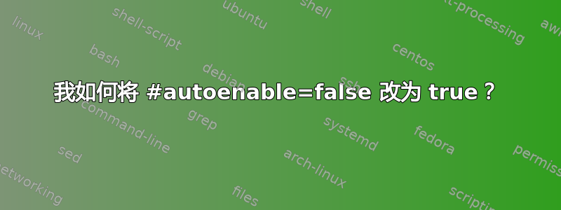 我如何将 #autoenable=false 改为 true？