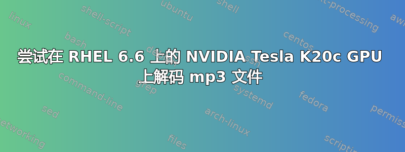 尝试在 RHEL 6.6 上的 NVIDIA Tesla K20c GPU 上解码 mp3 文件