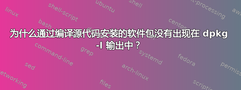 为什么通过编译源代码安装的软件包没有出现在 dpkg -l 输出中？