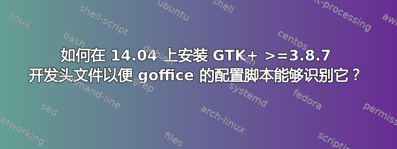 如何在 14.04 上安装 GTK+ >=3.8.7 开发头文件以便 goffice 的配置脚本能够识别它？