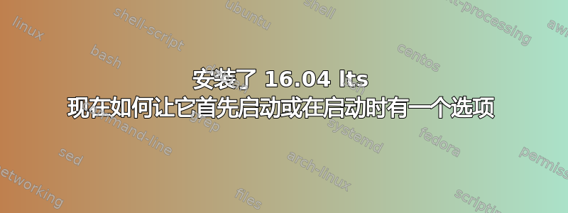 安装了 16.04 lts 现在如何让它首先启动或在启动时有一个选项