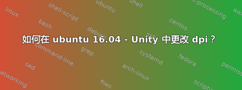 如何在 ubuntu 16.04 - Unity 中更改 dpi？