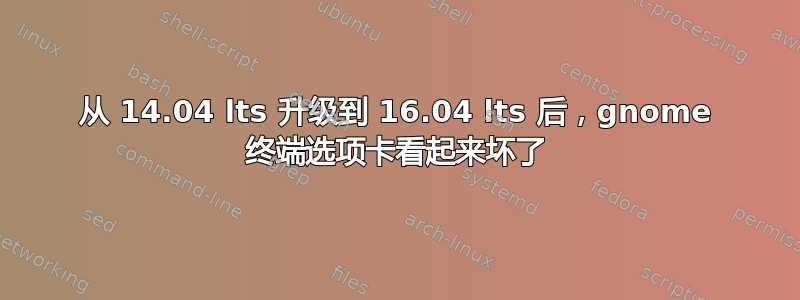 从 14.04 lts 升级到 16.04 lts 后，gnome 终端选项卡看起来坏了