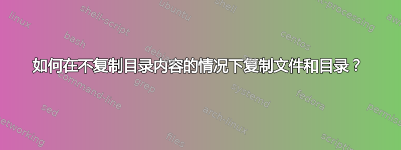 如何在不复制目录内容的情况下复制文件和目录？