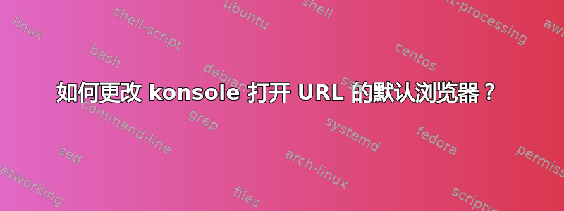 如何更改 konsole 打开 URL 的默认浏览器？