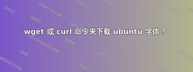 wget 或 curl 命令来下载 ubuntu 字体？