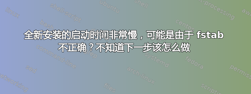 全新安装的启动时间非常慢，可能是由于 fstab 不正确？不知道下一步该怎么做