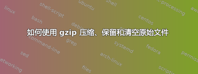 如何使用 gzip 压缩、保留和清空原始文件