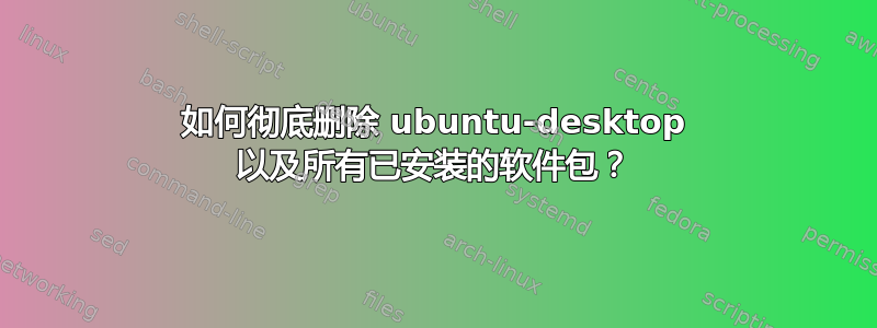 如何彻底删除 ubuntu-desktop 以及所有已安装的软件包？