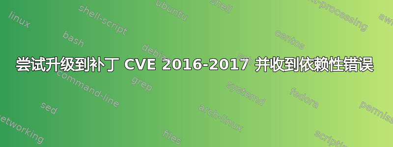 尝试升级到补丁 CVE 2016-2017 并收到依赖性错误