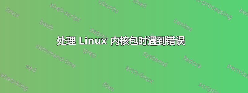 处理 Linux 内核包时遇到错误 