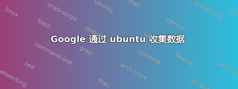 Google 通过 ubuntu 收集数据