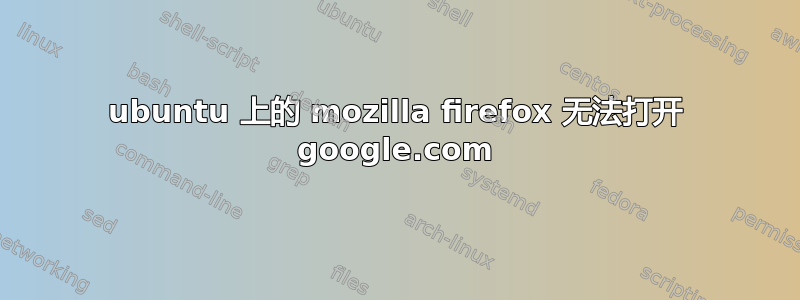 ubuntu 上的 mozilla firefox 无法打开 google.com