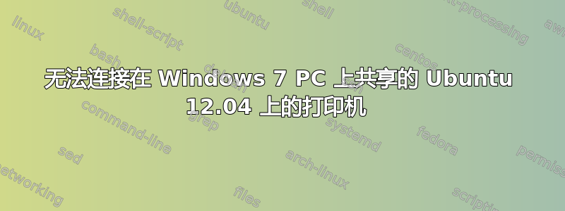 无法连接在 Windows 7 PC 上共享的 Ubuntu 12.04 上的打印机 