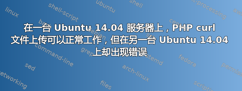 在一台 Ubuntu 14.04 服务器上，PHP curl 文件上传可以正常工作，但在另一台 Ubuntu 14.04 上却出现错误