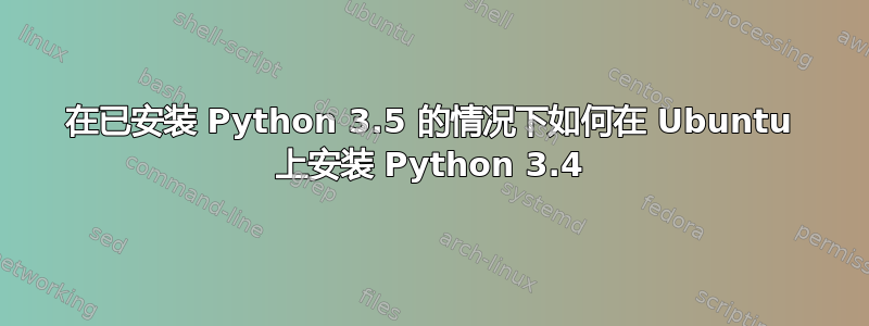 在已安装 Python 3.5 的情况下如何在 Ubuntu 上安装 Python 3.4