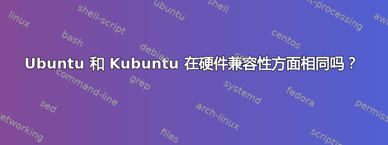 Ubuntu 和 Kubuntu 在硬件兼容性方面相同吗？