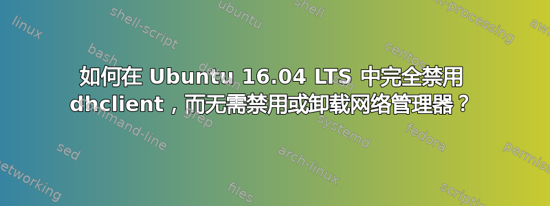 如何在 Ubuntu 16.04 LTS 中完全禁用 dhclient，而无需禁用或卸载网络管理器？