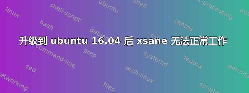 升级到 ubuntu 16.04 后 xsane 无法正常工作