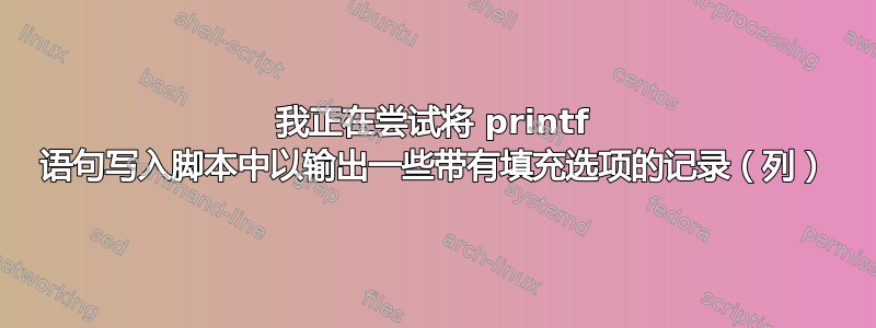 我正在尝试将 printf 语句写入脚本中以输出一些带有填充选项的记录（列）