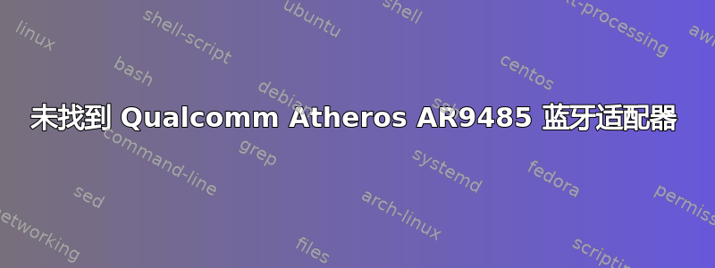 未找到 Qualcomm Atheros AR9485 蓝牙适配器