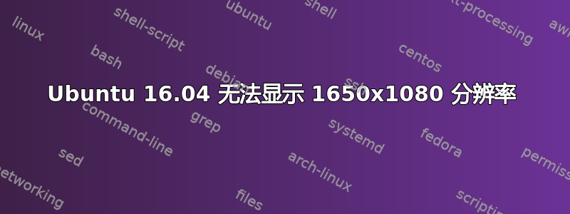 Ubuntu 16.04 无法显示 1650x1080 分辨率