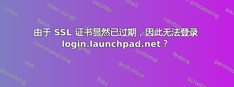 由于 SSL 证书显然已过期，因此无法登录 login.launchpad.net？