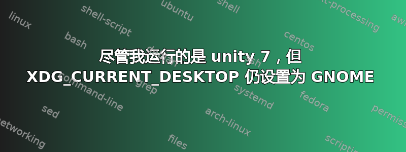 尽管我运行的是 unity 7，但 XDG_CURRENT_DESKTOP 仍设置为 GNOME