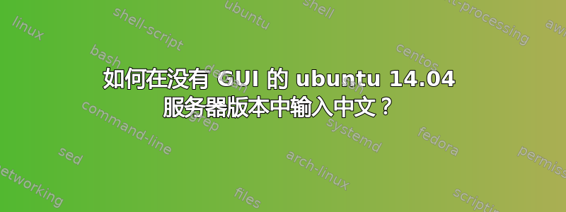 如何在没有 GUI 的 ubuntu 14.04 服务器版本中输入中文？