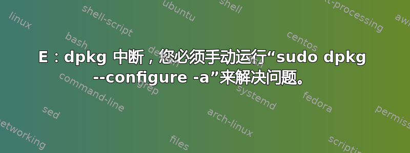 E：dpkg 中断，您必须手动运行“sudo dpkg --configure -a”来解决问题。