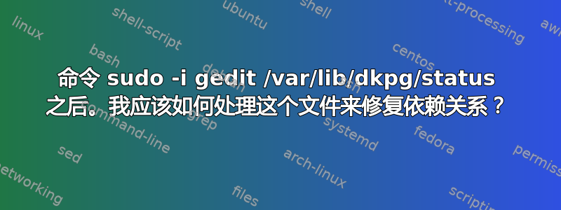 命令 sudo -i gedit /var/lib/dkpg/status 之后。我应该如何处理这个文件来修复依赖关系？