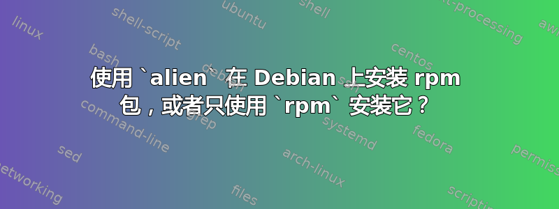 使用 `alien` 在 Debian 上安装 rpm 包，或者只使用 `rpm` 安装它？