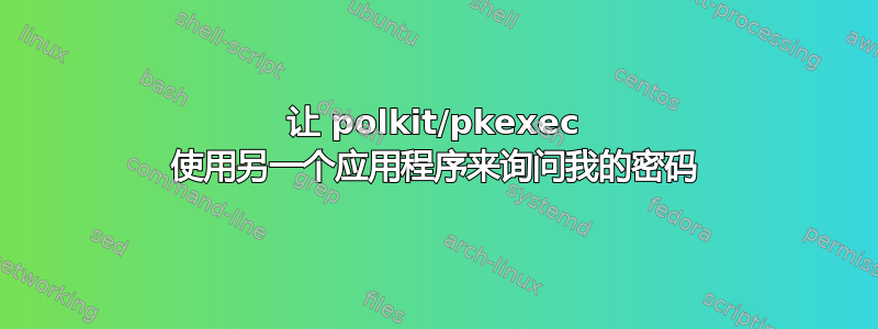 让 polkit/pkexec 使用另一个应用程序来询问我的密码