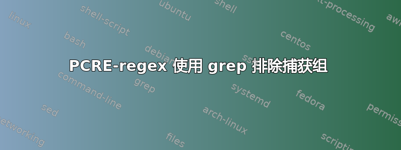 PCRE-regex 使用 grep 排除捕获组