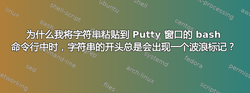 为什么我将字符串粘贴到 Putty 窗口的 bash 命令行中时，字符串的开头总是会出现一个波浪标记？