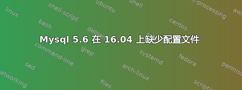 Mysql 5.6 在 16.04 上缺少配置文件