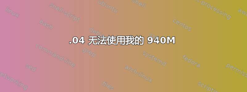 16.04 无法使用我的 940M