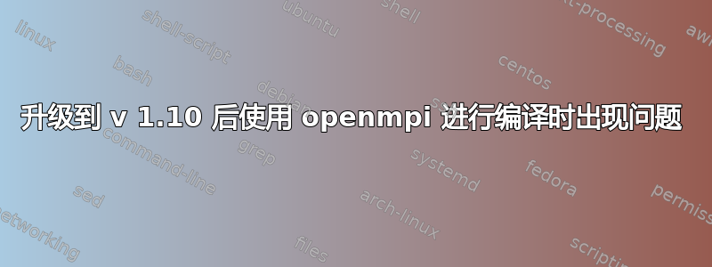 升级到 v 1.10 后使用 openmpi 进行编译时出现问题