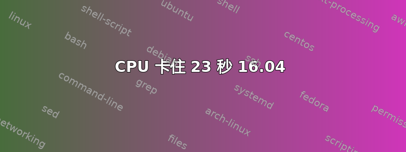 CPU 卡住 23 秒 16.04