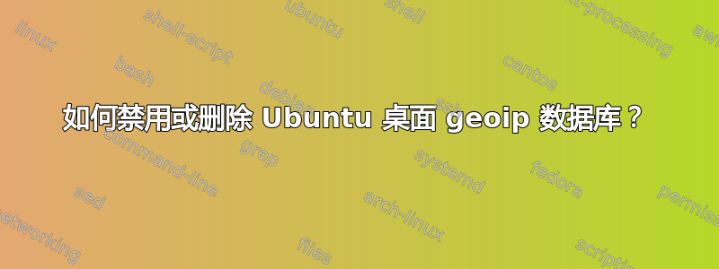 如何禁用或删除 Ubuntu 桌面 geoip 数据库？