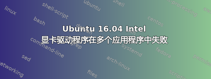 Ubuntu 16.04 Intel 显卡驱动程序在多个应用程序中失败