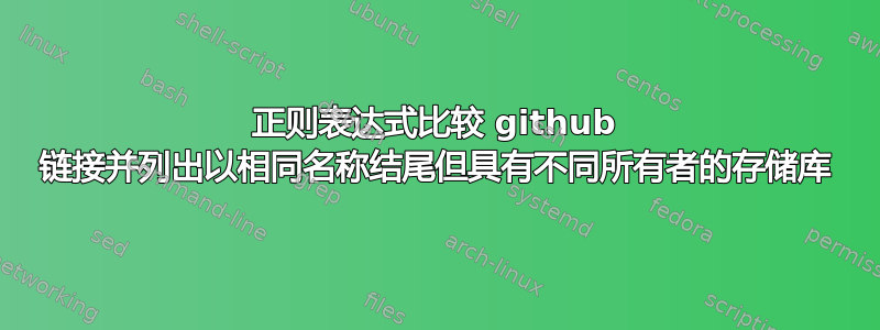 正则表达式比较 github 链接并列出以相同名称结尾但具有不同所有者的存储库