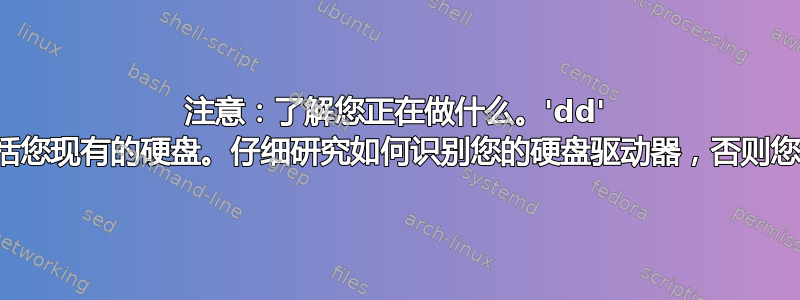 注意：了解您正在做什么。'dd' 可以覆盖任何内容，包括您现有的硬盘。仔细研究如何识别您的硬盘驱动器，否则您可能最终会毁掉一切。