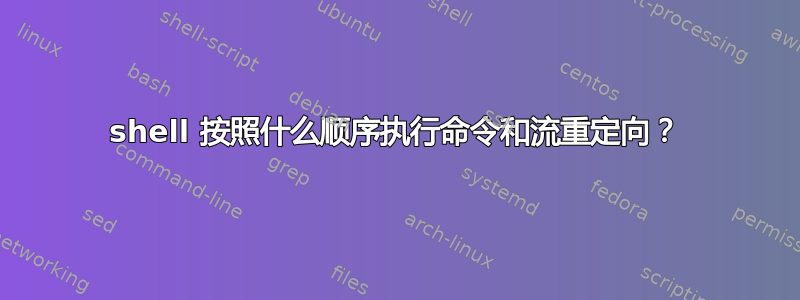 shell 按照什么顺序执行命令和流重定向？