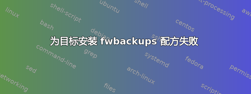 为目标安装 fwbackups 配方失败