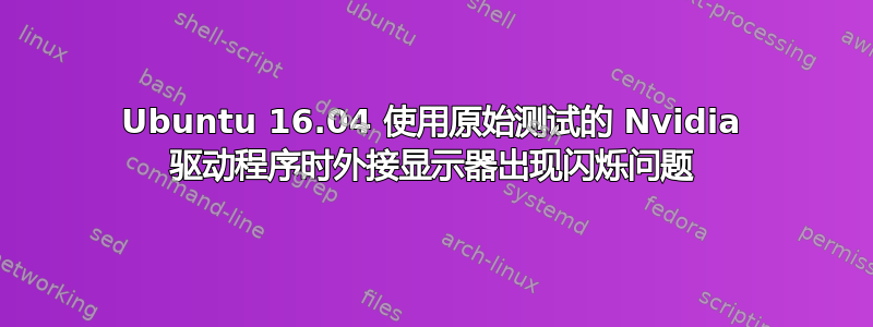 Ubuntu 16.04 使用原始测试的 Nvidia 驱动程序时外接显示器出现闪烁问题