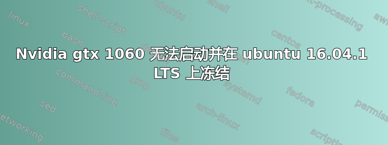 Nvidia gtx 1060 无法启动并在 ubuntu 16.04.1 LTS 上冻结