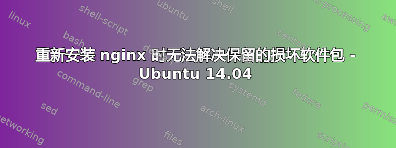 重新安装 nginx 时无法解决保留的损坏软件包 - Ubuntu 14.04